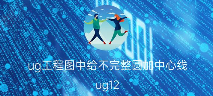 ug工程图中给不完整圆加中心线 ug12.0怎么面中心？